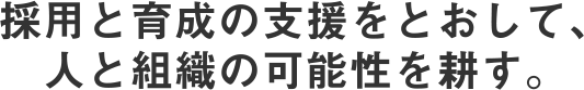 採用と育成の可能性を耕し、人と組織の成長を支援する。