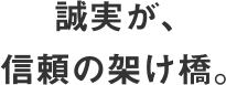 誠実が、信頼の架け橋。